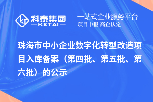 珠海市中小企业数字化转型改造项目入库备案(第四批、第五批、第六批)的公示