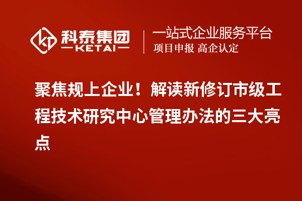 聚焦规上企业!解读新修订市级工程技术研究中心管理办法的三大亮点