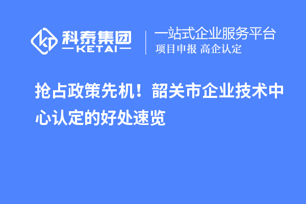 抢占政策先机!韶关市企业技术中心认定的好处速览