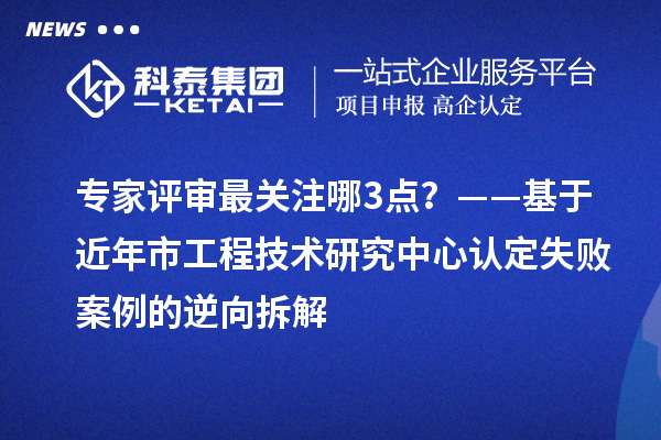 专家评审最关注哪3点?——基于近年市工程技术研究中心认定失败案例的逆向拆解