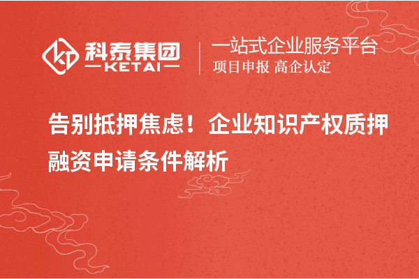 告别抵押焦虑!企业知识产权质押融资申请条件解析