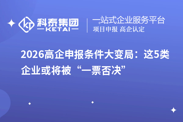 2026高企申报条件大变局:这5类企业或将被“一票否决”