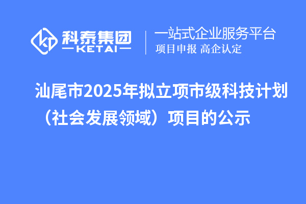 汕尾市2025年拟立项市级科技计划(社会发展领域)项目的公示