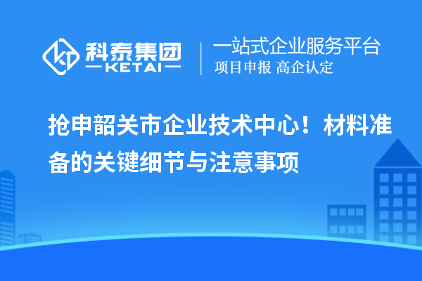 抢申韶关市企业技术中心!材料准备的关键细节与注意事项