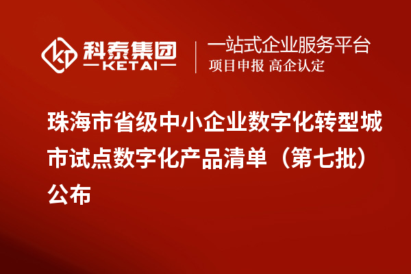 珠海市省级中小企业数字化转型城市试点数字化产品清单(第七批)公布