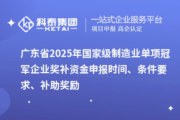 广东省2025年国家级制造业单项冠军企业奖补资金申报时间、条件要求、补助奖励