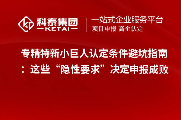 专精特新小巨人认定条件避坑指南:这些“隐性要求”决定申报成败