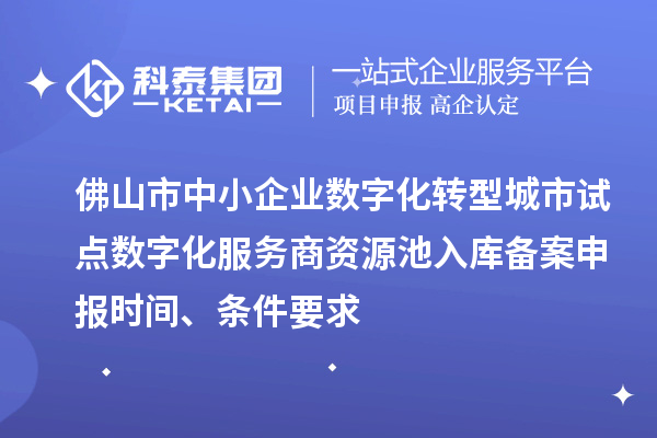 佛山市中小企业数字化转型城市试点数字化服务商资源池入库备案申报时间、条件要求