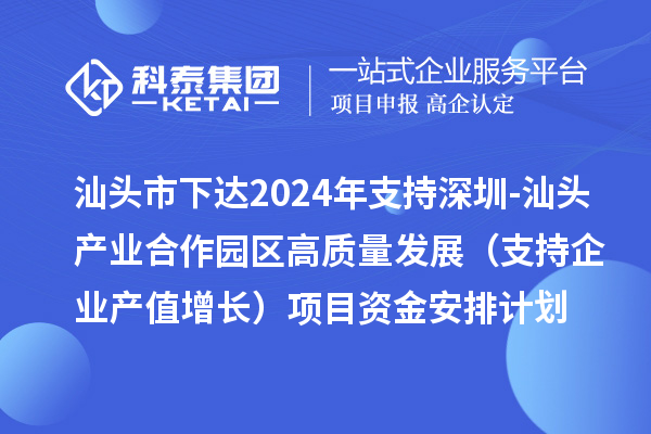 汕头市下达2024年支持深圳-汕头产业合作园区高质量发展(支持企业产值增长)项目资金安排计划