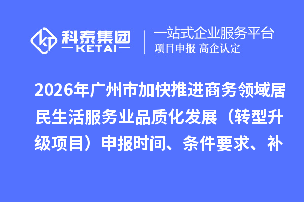 2026年广州市加快推进商务领域居民生活服务业品质化发展(转型升级项目)申报时间、条件要求、补助奖励