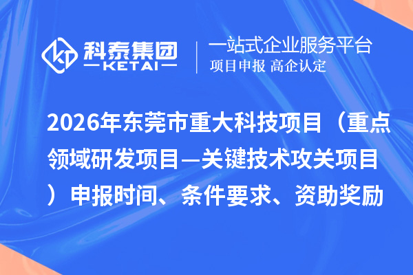 2026年东莞市重大科技项目(重点领域研发项目—关键技术攻关项目)申报时间、条件要求、资助奖励