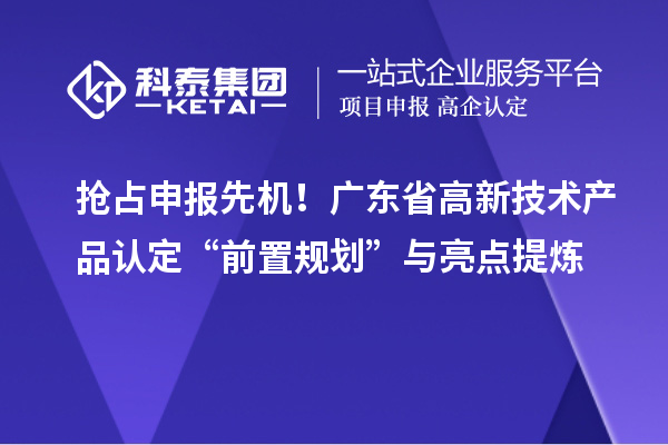抢占申报先机!广东省高新技术产品认定“前置规划”与亮点提炼