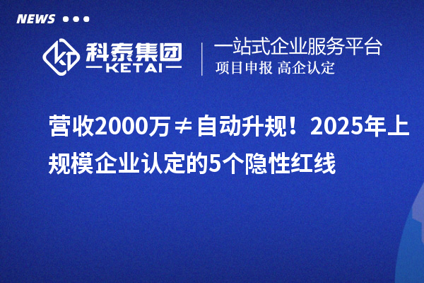营收2000万≠自动升规!2025年上规模企业认定的5个隐性红线