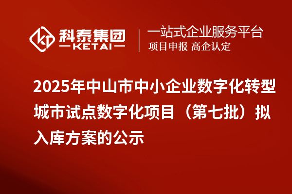 2025年中山市中小企业数字化转型城市试点数字化项目(第七批)拟入库方案的公示