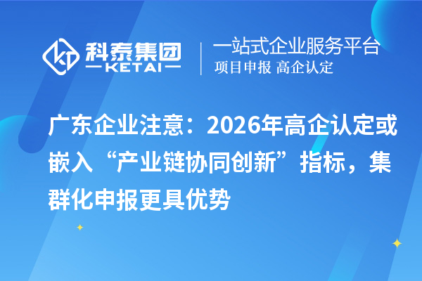 广东企业注意:2026年高企认定或嵌入“产业链协同创新”指标,集群化申报更具优势
