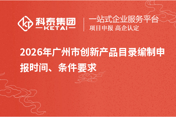 2026年广州市创新产品目录编制申报时间、条件要求