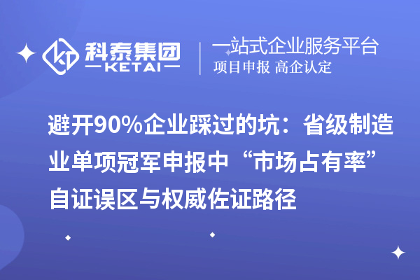 避开90%企业踩过的坑:省级制造业单项冠军申报中“市场占有率”自证误区与权威佐证路径