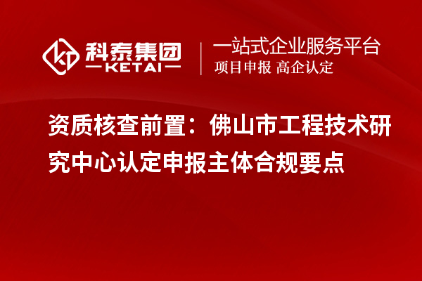 资质核查前置:佛山市工程技术研究中心认定申报主体合规要点