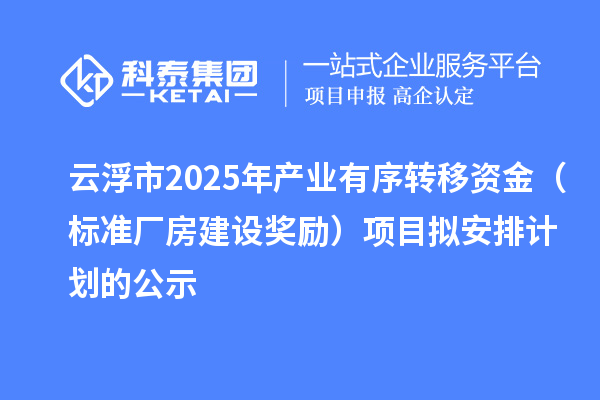 云浮市2025年产业有序转移资金(标准厂房建设奖励)项目拟安排计划的公示