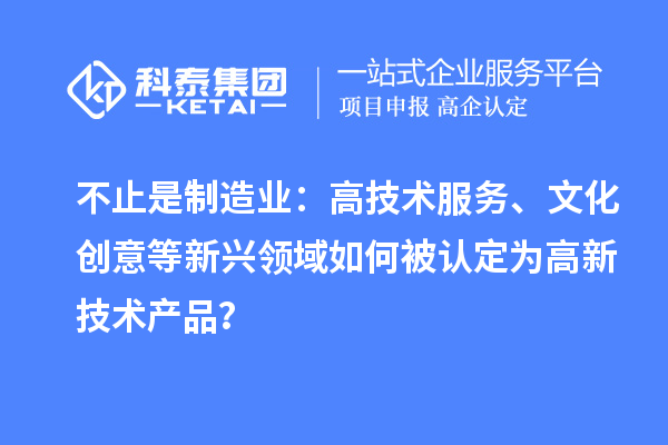 不止是制造业:高技术服务、文化创意等新兴领域如何被认定为高新技术产品?