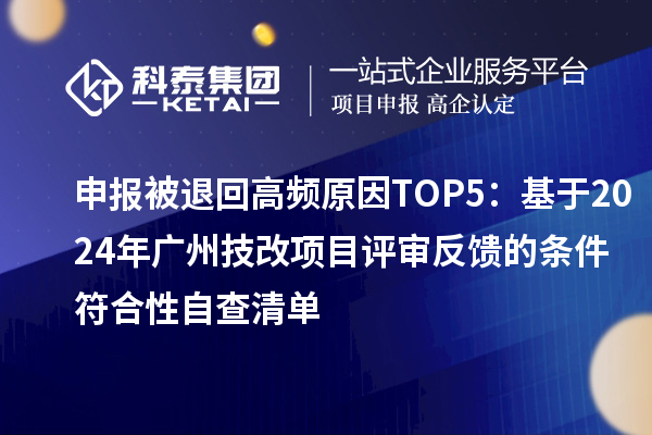 申报被退回高频原因TOP5:基于2024年广州技改项目评审反馈的条件符合性自查清单