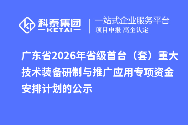 广东省2026年省级首台(套)重大技术装备研制与推广应用专项资金安排计划的公示