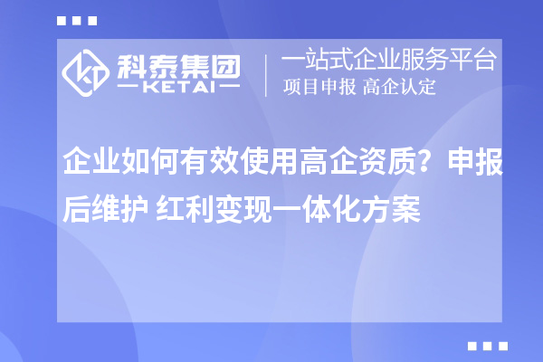 企业如何有效使用高企资质?申报后维护+红利变现一体化方案