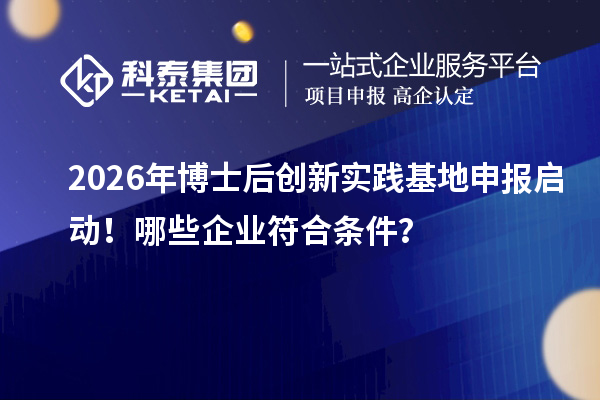 2026年博士后创新实践基地申报启动!哪些企业符合条件?