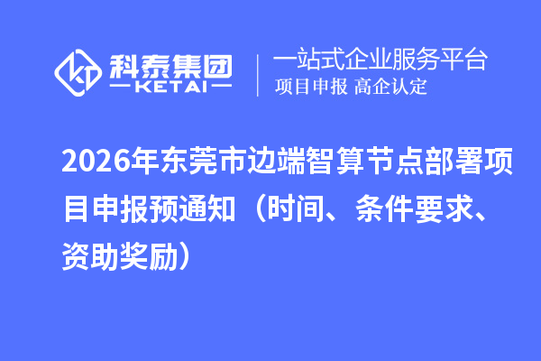 2026年东莞市边端智算节点部署项目申报预通知(时间、条件要求、资助奖励)