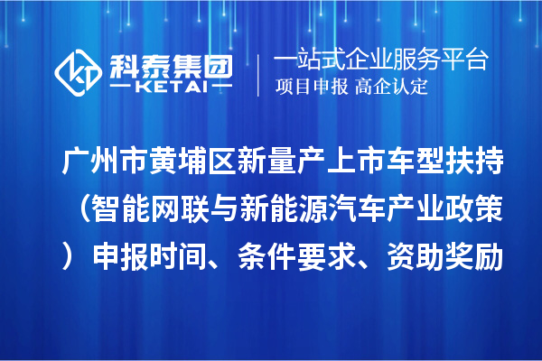 广州市黄埔区新量产上市车型扶持(智能网联与新能源汽车产业政策)申报时间、条件要求、资助奖励