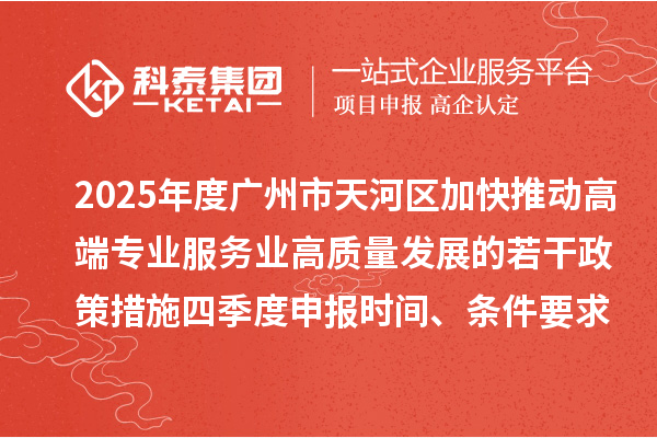 2025年度广州市天河区加快推动高端专业服务业高质量发展的若干政策措施四季度申报时间、条件要求、扶持奖励