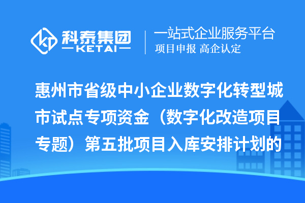 惠州市省级中小企业数字化转型城市试点专项资金(数字化改造项目专题)第五批项目入库安排计划的公示