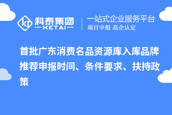首批广东消费名品资源库入库品牌推荐申报时间、条件要求、扶持政策