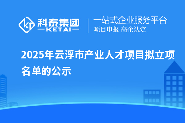 2025年云浮市产业人才项目拟立项名单的公示