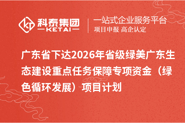 广东省下达2026年省级绿美广东生态建设重点任务保障专项资金(绿色循环发展)项目计划