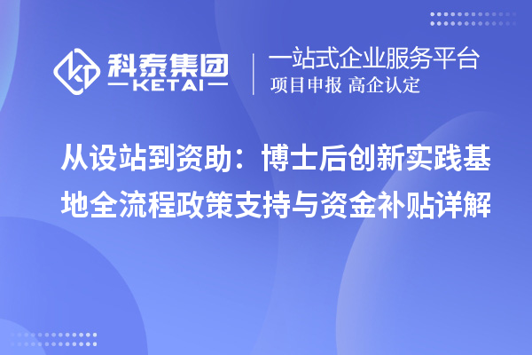 从设站到资助:博士后创新实践基地全流程政策支持与资金补贴详解