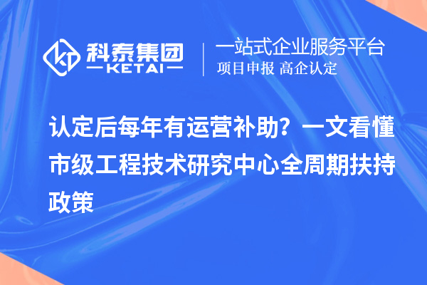 认定后每年有运营补助?一文看懂市级工程技术研究中心全周期扶持政策