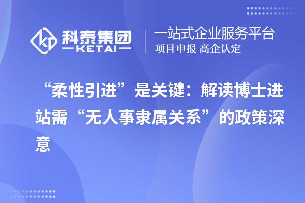“柔性引进”是关键:解读博士进站需“无人事隶属关系”的政策深意