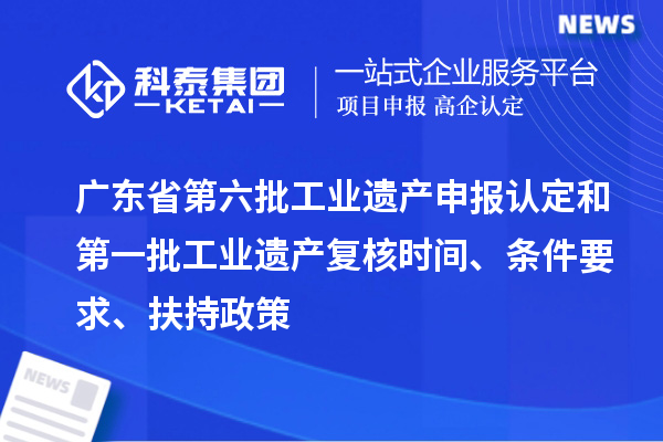 广东省第六批工业遗产申报认定和第一批工业遗产复核时间、条件要求、扶持政策