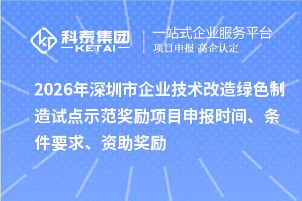 2026年深圳市企业技术改造绿色制造试点示范奖励项目申报时间、条件要求、资助奖励