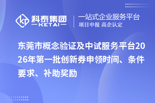 东莞市概念验证及中试服务平台2026年第一批创新券申领时间、条件要求、补助奖励