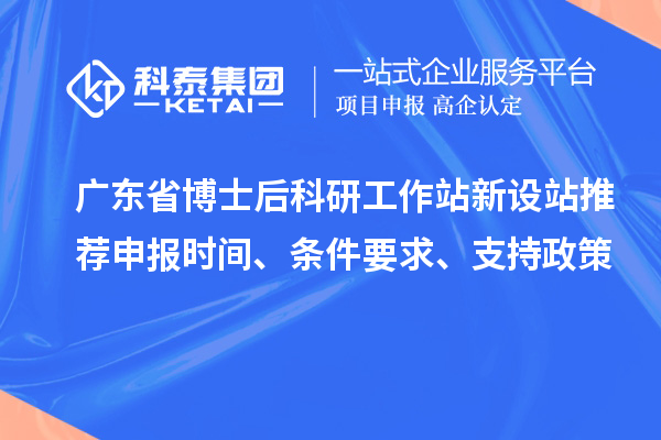 广东省博士后科研工作站新设站推荐申报时间、条件要求、支持政策