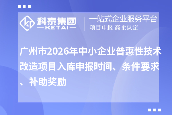 广州市2026年中小企业普惠性技术改造项目入库申报时间、条件要求、补助奖励