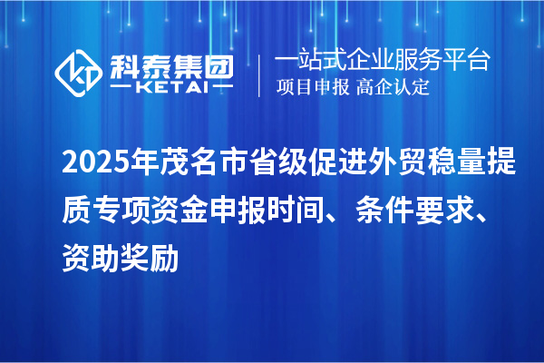 2025年茂名市省级促进外贸稳量提质专项资金申报时间、条件要求、资助奖励