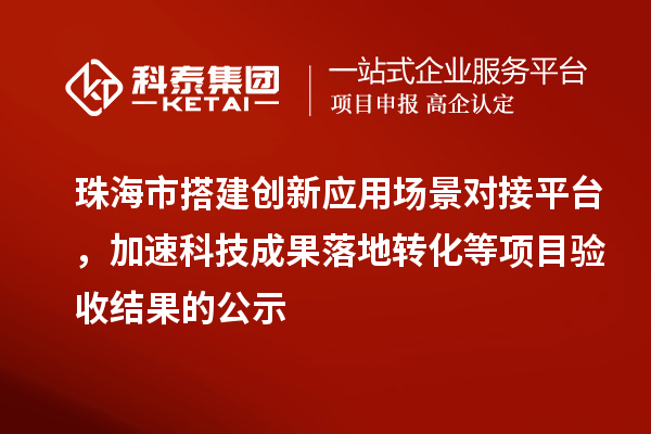 珠海市搭建创新应用场景对接平台,加速科技成果落地转化等项目验收结果的公示