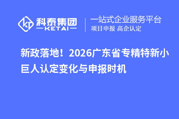 新政落地!2026广东省专精特新小巨人认定变化与申报时机