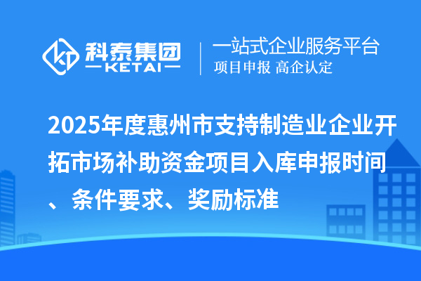 2025年度惠州市支持制造业企业开拓市场补助资金项目入库申报时间、条件要求、奖励标准