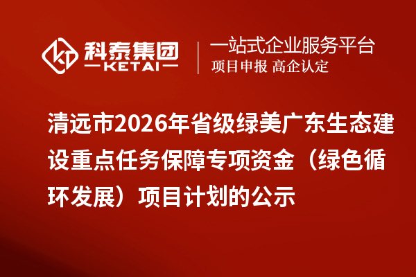 清远市2026年省级绿美广东生态建设重点任务保障专项资金(绿色循环发展)项目计划的公示