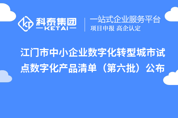 江门市中小企业数字化转型城市试点数字化产品清单(第六批)公布
