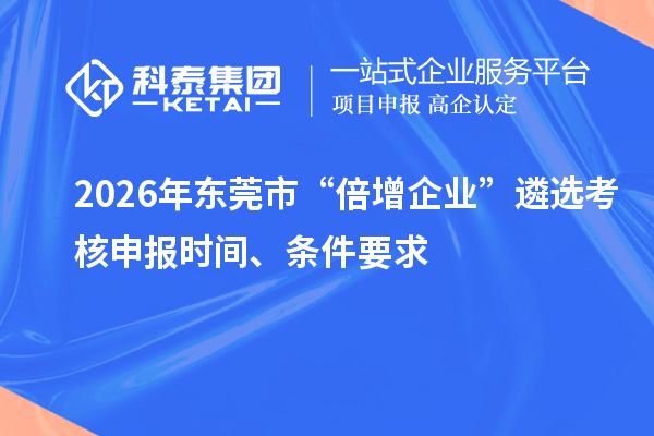 2026年东莞市“倍增企业”遴选考核申报时间、条件要求